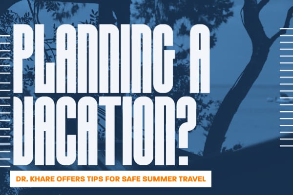 Planning a Vacation? Dr. Khare Offers Tips for Safe Summer Travel